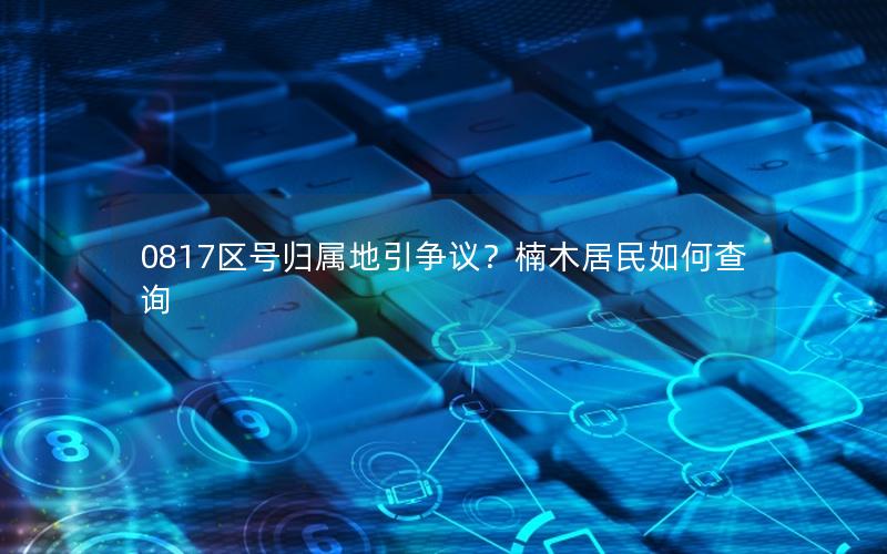 0817区号归属地引争议？楠木居民如何查询