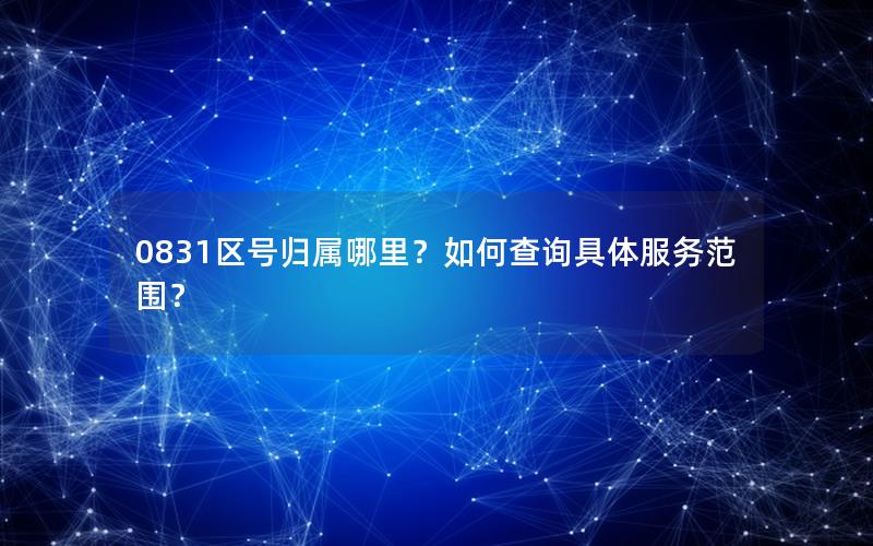 0831区号归属哪里？如何查询具体服务范围？