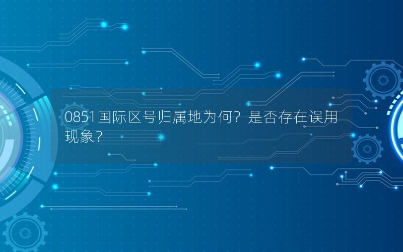 0851国际区号归属地为何？是否存在误用现象？
