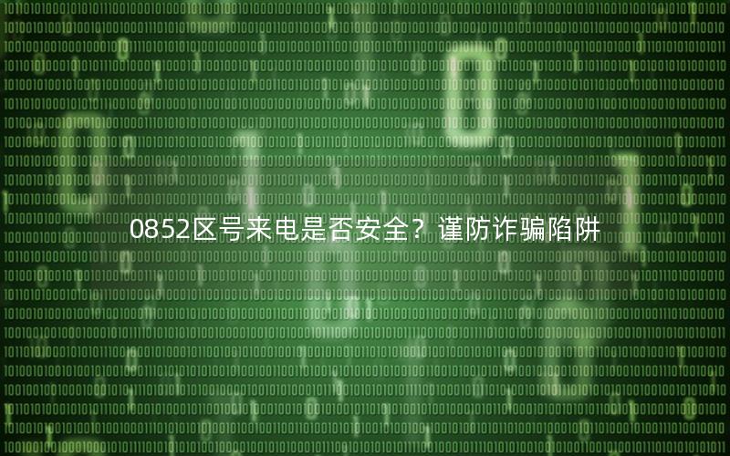 0852区号来电是否安全？谨防诈骗陷阱