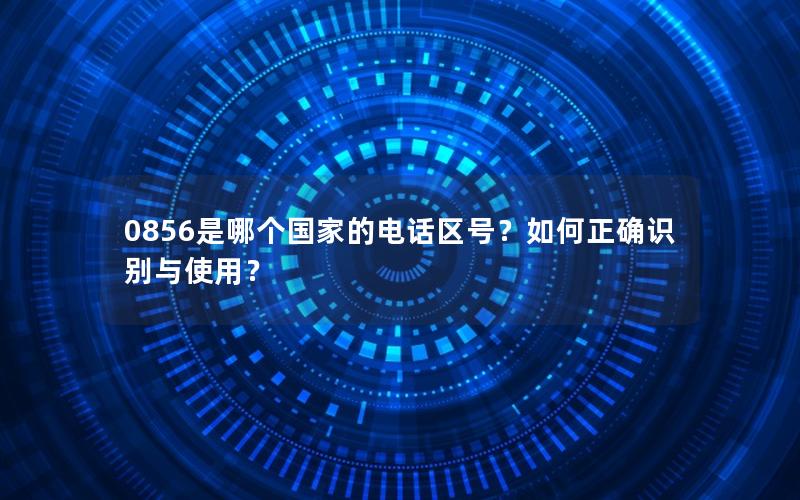 0856是哪个国家的电话区号？如何正确识别与使用？