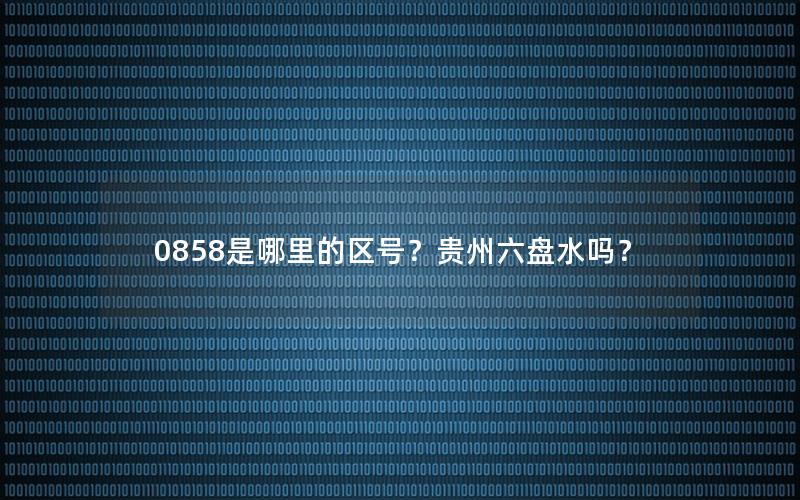 0858是哪里的区号？贵州六盘水吗？