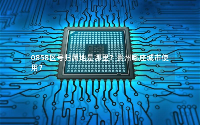 0858区号归属地是哪里？贵州哪座城市使用？