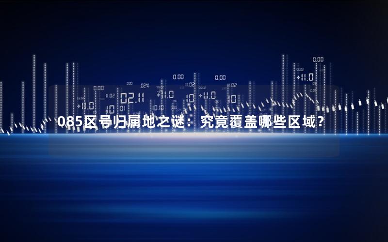 085区号归属地之谜：究竟覆盖哪些区域？