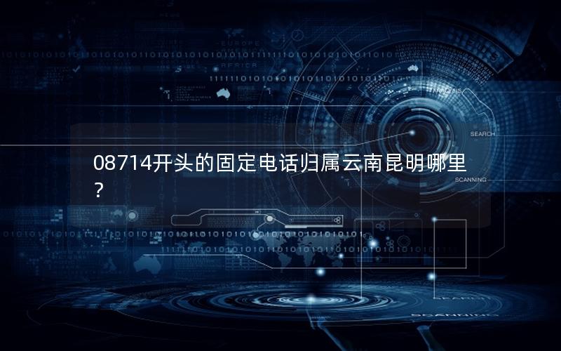 08714开头的固定电话归属云南昆明哪里？