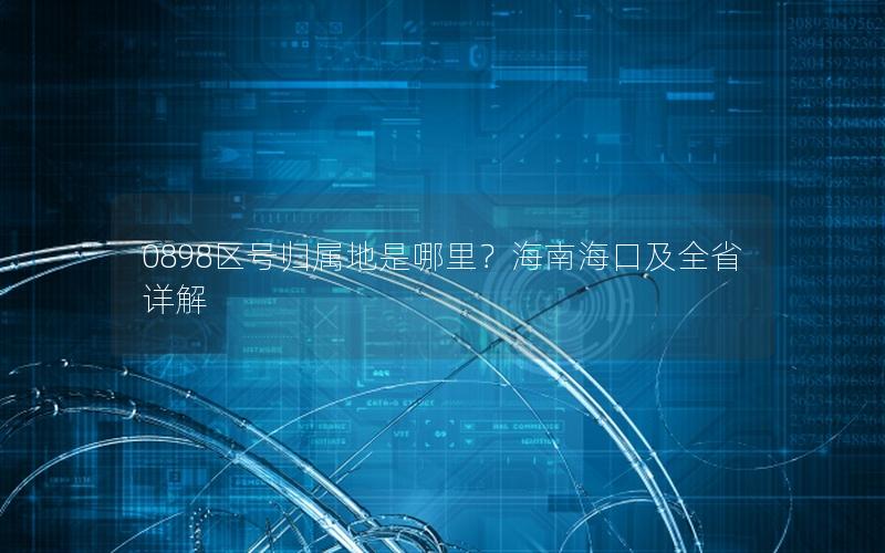 0898区号归属地是哪里？海南海口及全省详解