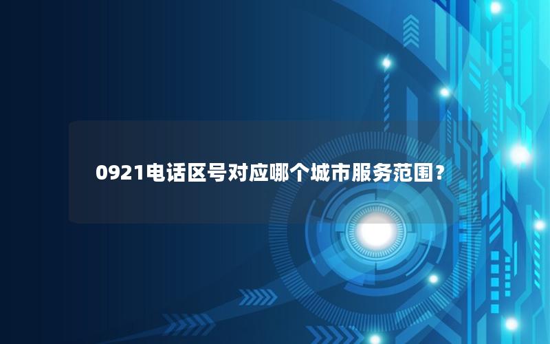 0921电话区号对应哪个城市服务范围？