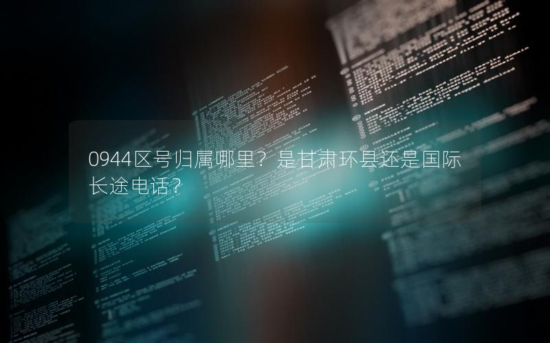 0944区号归属哪里？是甘肃环县还是国际长途电话？