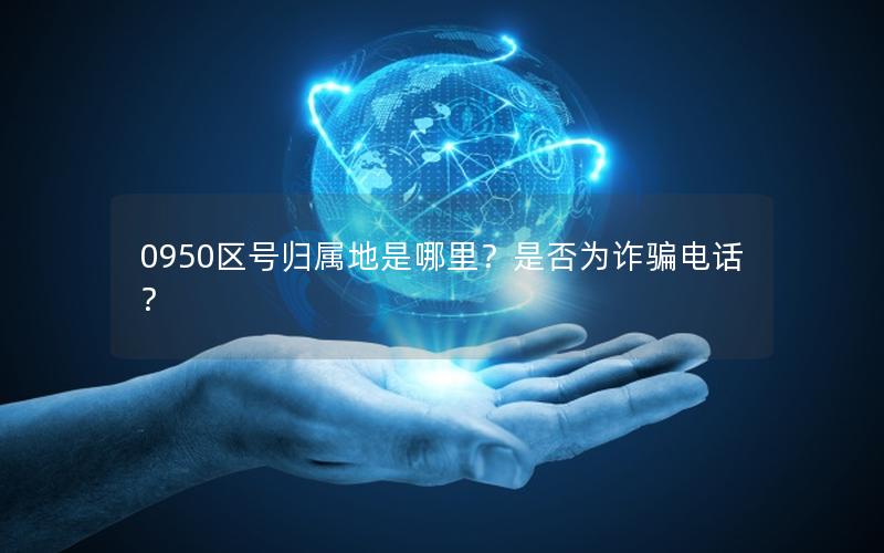 0950区号归属地是哪里？是否为诈骗电话？