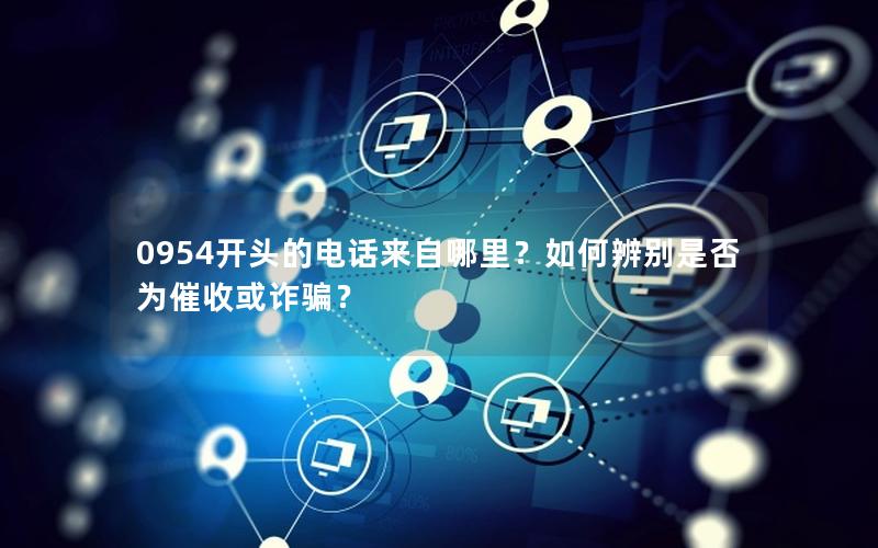 0954开头的电话来自哪里？如何辨别是否为催收或诈骗？