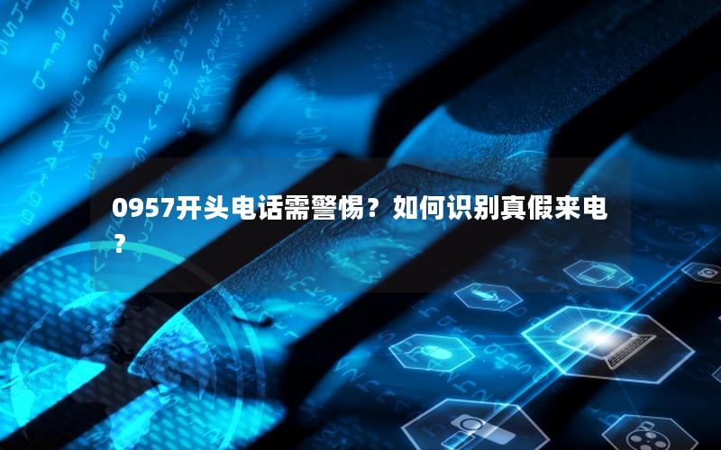 0957开头电话需警惕？如何识别真假来电？