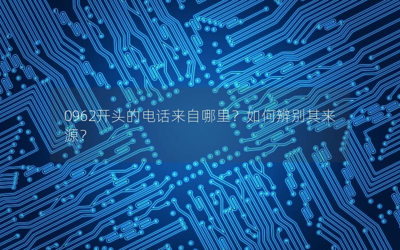 0962开头的电话来自哪里？如何辨别其来源？