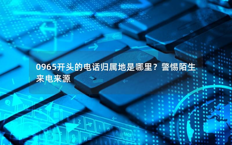 0965开头的电话归属地是哪里？警惕陌生来电来源