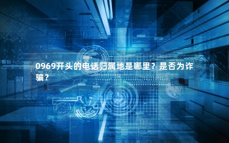 0969开头的电话归属地是哪里？是否为诈骗？