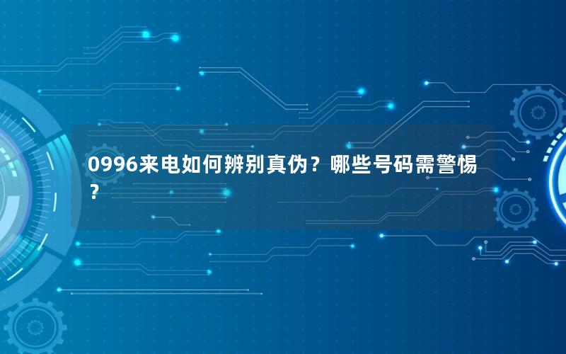 0996来电如何辨别真伪？哪些号码需警惕？
