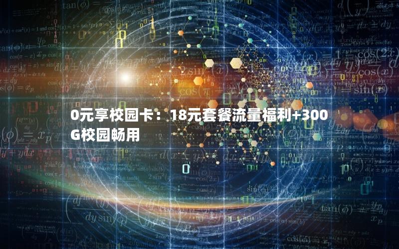 0元享校园卡：18元套餐流量福利+300G校园畅用