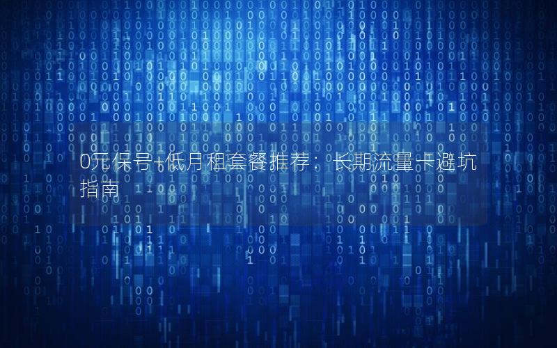 0元保号+低月租套餐推荐：长期流量卡避坑指南
