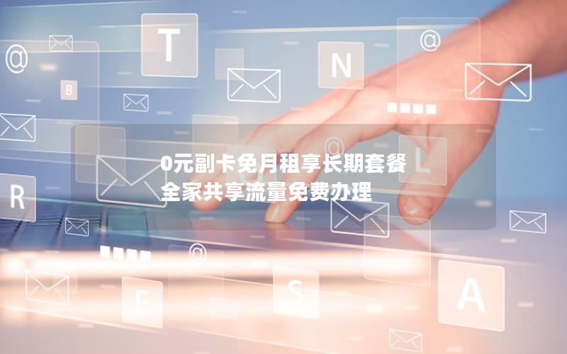 0元副卡免月租享长期套餐 全家共享流量免费办理