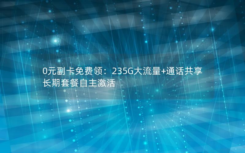 0元副卡免费领：235G大流量+通话共享 长期套餐自主激活