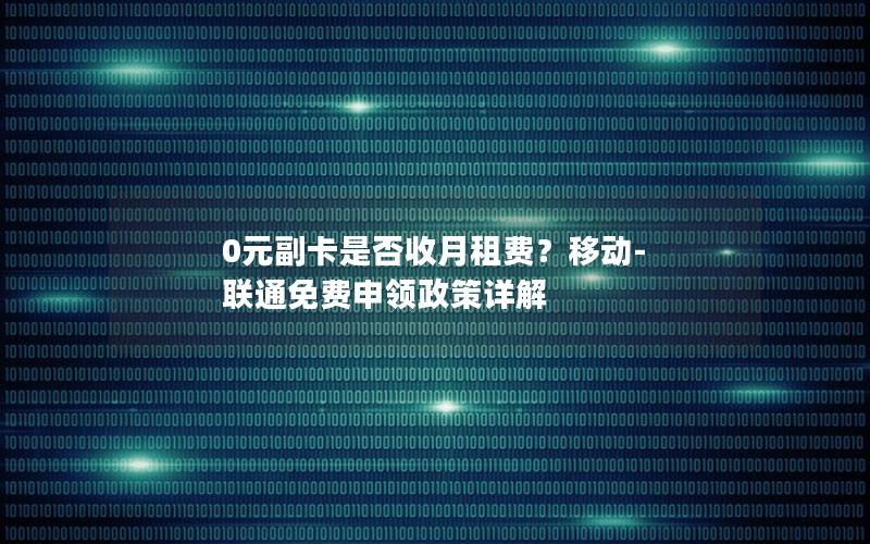 0元副卡是否收月租费？移动-联通免费申领政策详解