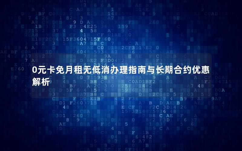 0元卡免月租无低消办理指南与长期合约优惠解析