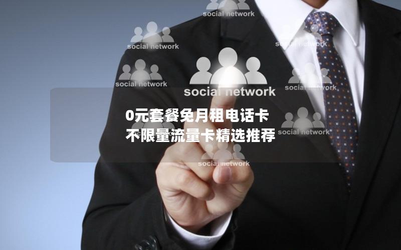 0元套餐免月租电话卡 不限量流量卡精选推荐