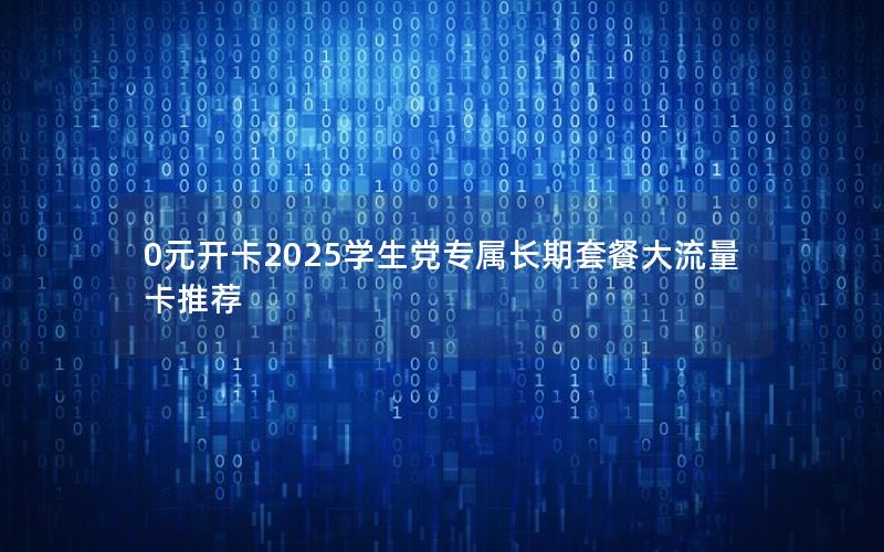 0元开卡2025学生党专属长期套餐大流量卡推荐