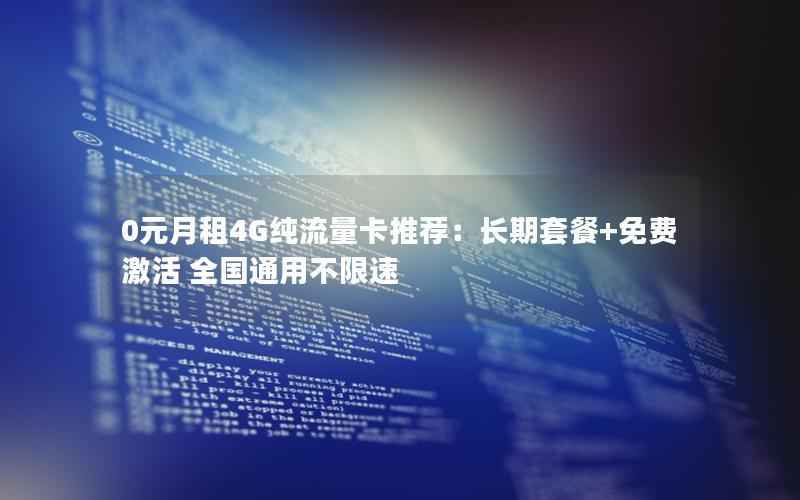 0元月租4G纯流量卡推荐：长期套餐+免费激活 全国通用不限速