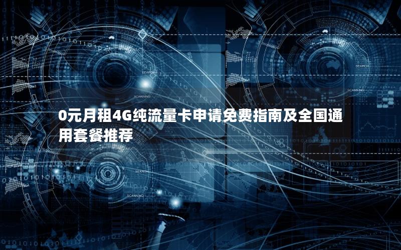 0元月租4G纯流量卡申请免费指南及全国通用套餐推荐
