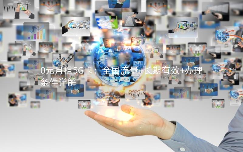 0元月租5G卡：全国流量+长期有效+办理条件详解