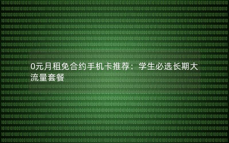 0元月租免合约手机卡推荐：学生必选长期大流量套餐