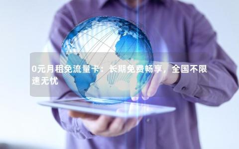 0元月租免流量卡：长期免费畅享，全国不限速无忧