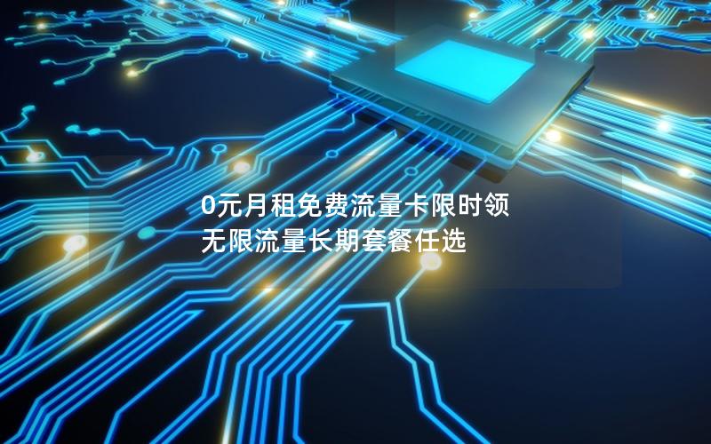 0元月租免费流量卡限时领 无限流量长期套餐任选