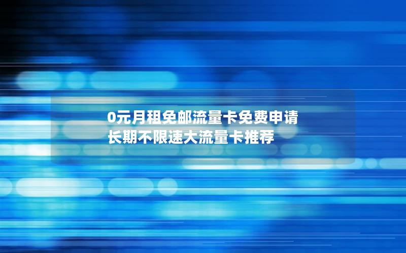 0元月租免邮流量卡免费申请 长期不限速大流量卡推荐