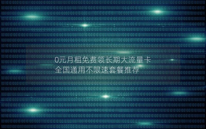 0元月租免费领长期大流量卡 全国通用不限速套餐推荐