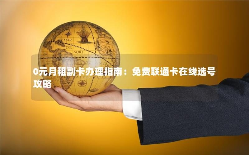 0元月租副卡办理指南：免费联通卡在线选号攻略