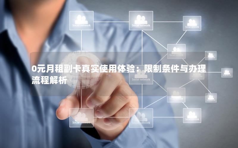 0元月租副卡真实使用体验：限制条件与办理流程解析