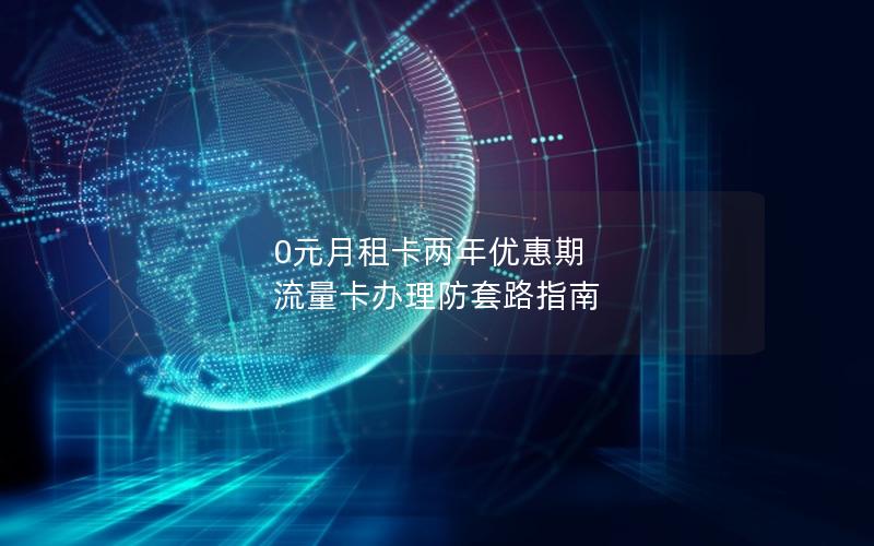 0元月租卡两年优惠期 流量卡办理防套路指南
