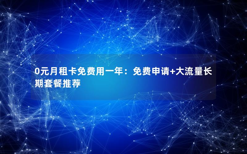 0元月租卡免费用一年：免费申请+大流量长期套餐推荐