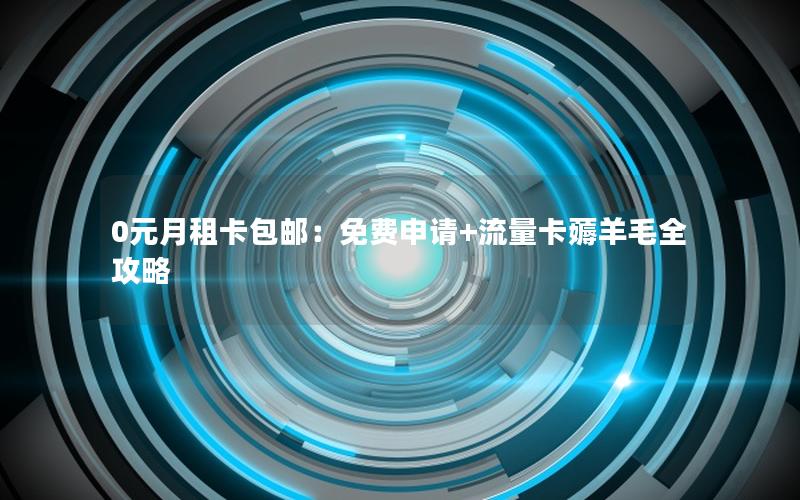 0元月租卡包邮：免费申请+流量卡薅羊毛全攻略