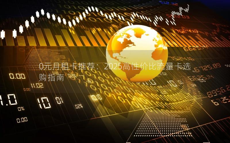 0元月租卡推荐：2025高性价比流量卡选购指南