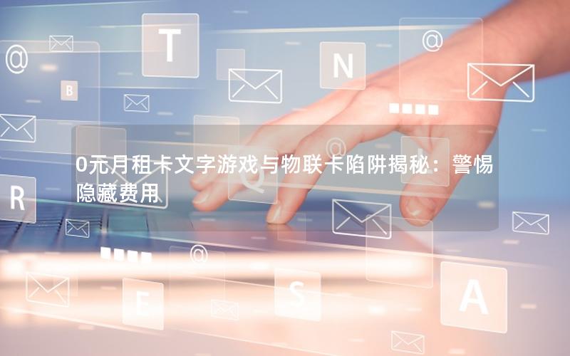 0元月租卡文字游戏与物联卡陷阱揭秘：警惕隐藏费用