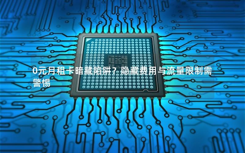 0元月租卡暗藏陷阱？隐藏费用与流量限制需警惕