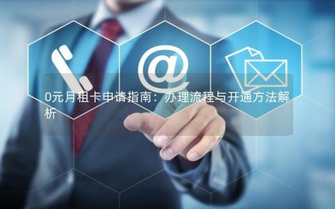 0元月租卡申请指南：办理流程与开通方法解析