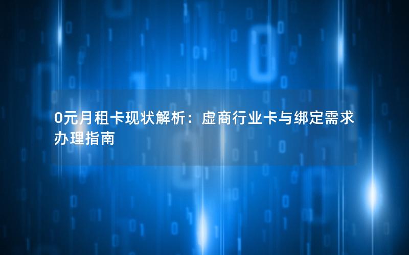 0元月租卡现状解析：虚商行业卡与绑定需求办理指南