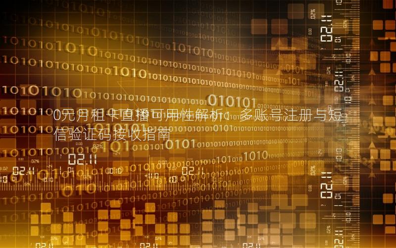 0元月租卡直播可用性解析：多账号注册与短信验证码接收指南