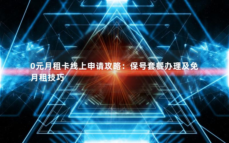 0元月租卡线上申请攻略：保号套餐办理及免月租技巧