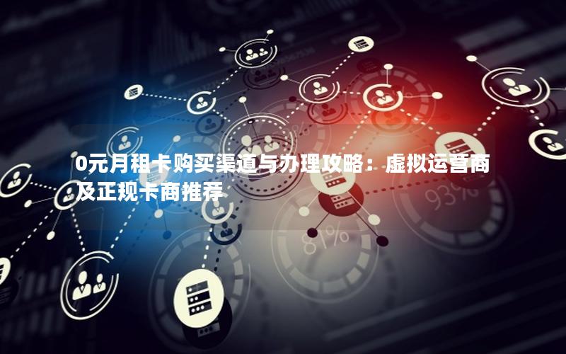 0元月租卡购买渠道与办理攻略：虚拟运营商及正规卡商推荐