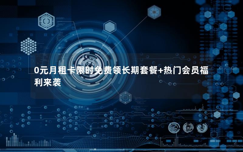 0元月租卡限时免费领长期套餐+热门会员福利来袭