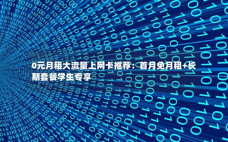 0元月租大流量上网卡推荐：首月免月租+长期套餐学生专享